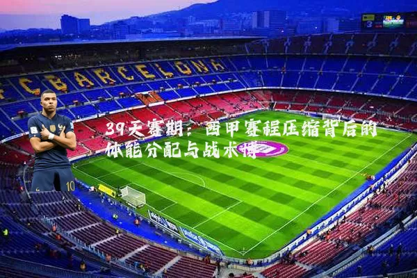 39天赛期：西甲赛程压缩背后的体能分配与战术博弈