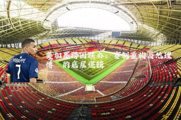 美加墨跨国联办：赛制重构与地理博弈的底层逻辑