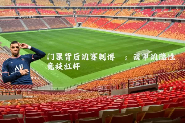 门票背后的赛制博弈：西甲的隐性竞技杠杆