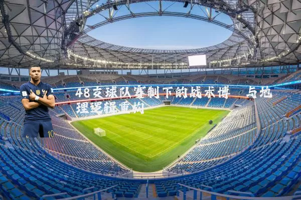 48支球队赛制下的战术博弈与地理逻辑重构