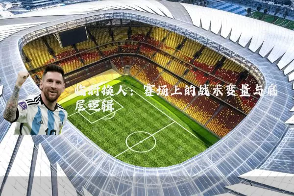 临时换人：赛场上的战术变量与底层逻辑