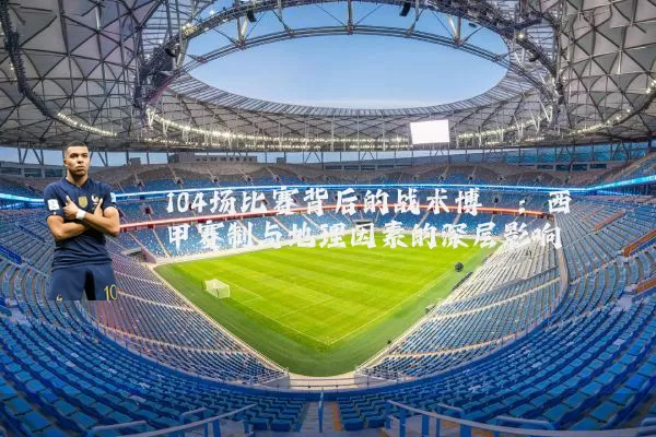 104场比赛背后的战术博弈：西甲赛制与地理因素的深层影响